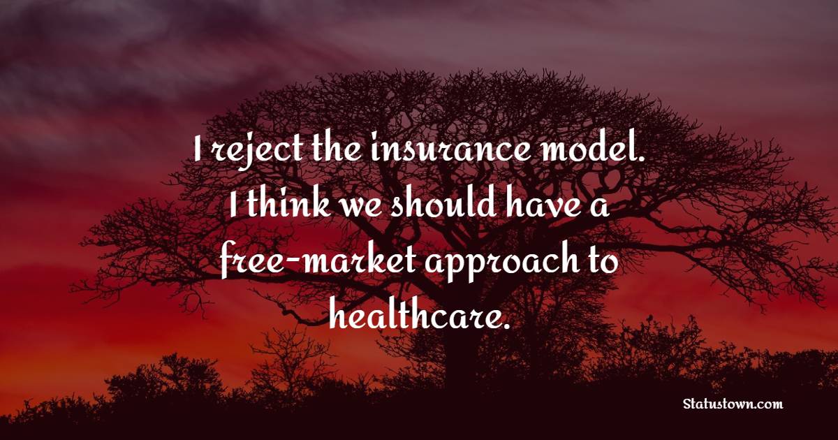 I reject the insurance model. I think we should have a free-market approach to healthcare. - Insurance Quotes 