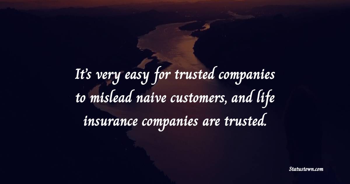It’s very easy for trusted companies to mislead naive customers, and life insurance companies are trusted. - Insurance Quotes 