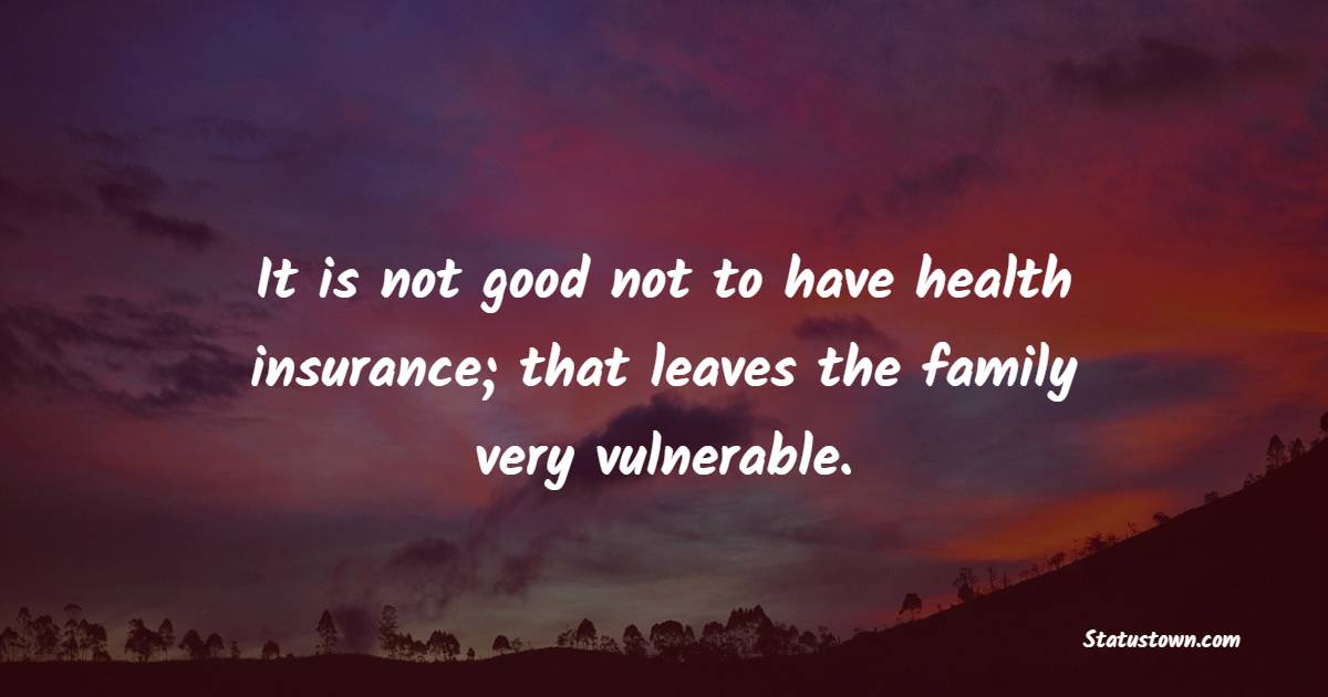 It is not good not to have health insurance; that leaves the family very vulnerable.
