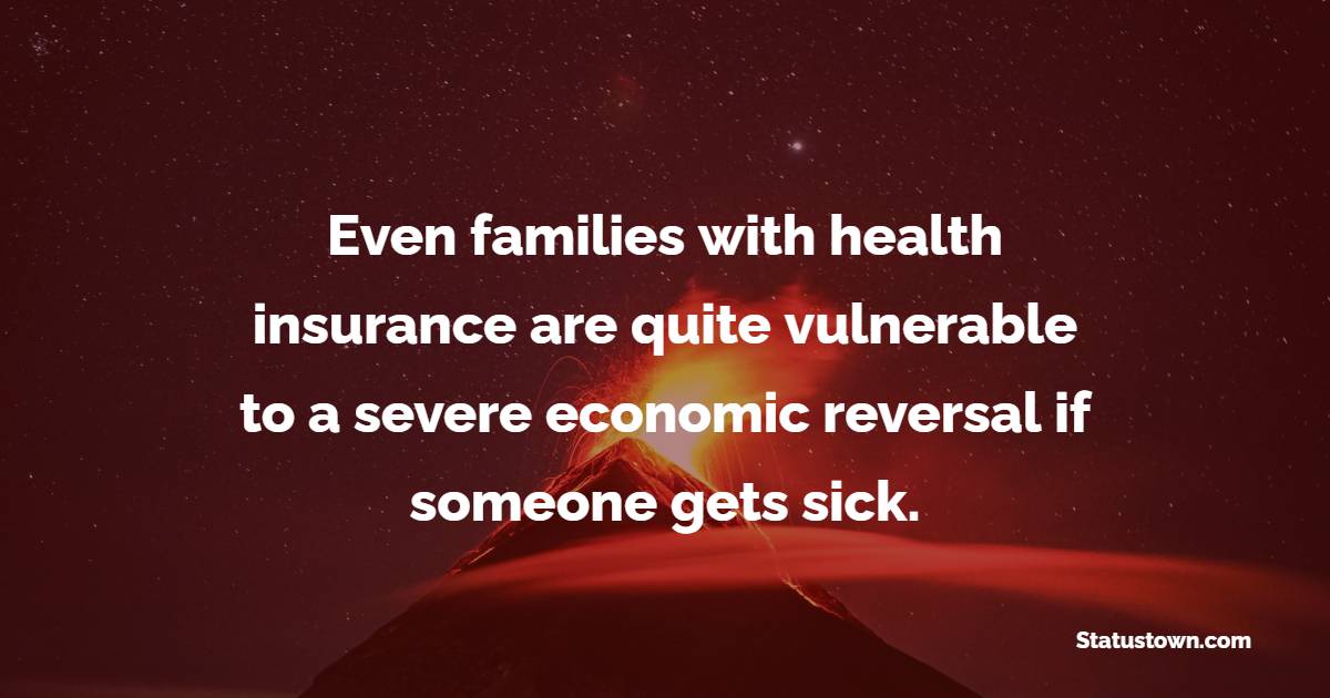 Even families with health insurance are quite vulnerable to a severe economic reversal if someone gets sick. - Insurance Quotes 