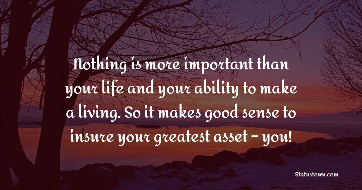 Nothing is more important than your life and your ability to make a living. So it makes good sense to insure your greatest asset – you! - Insurance Quotes 