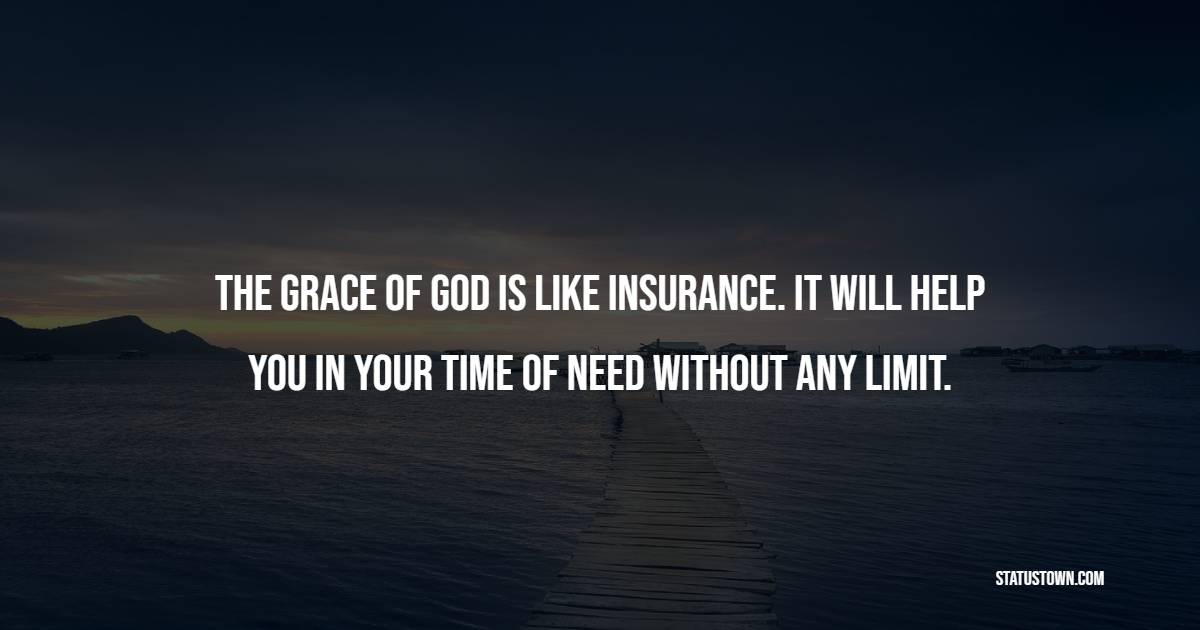The grace of God is like insurance. It will help you in your time of need without any limit. - Insurance Quotes 