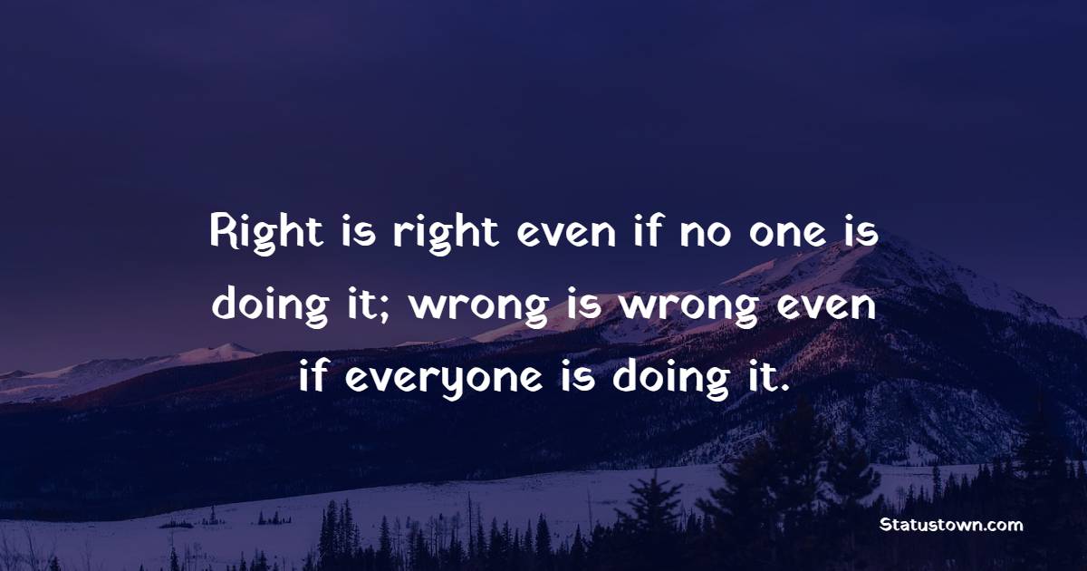 Right is right even if no one is doing it; wrong is wrong even if everyone is doing it.