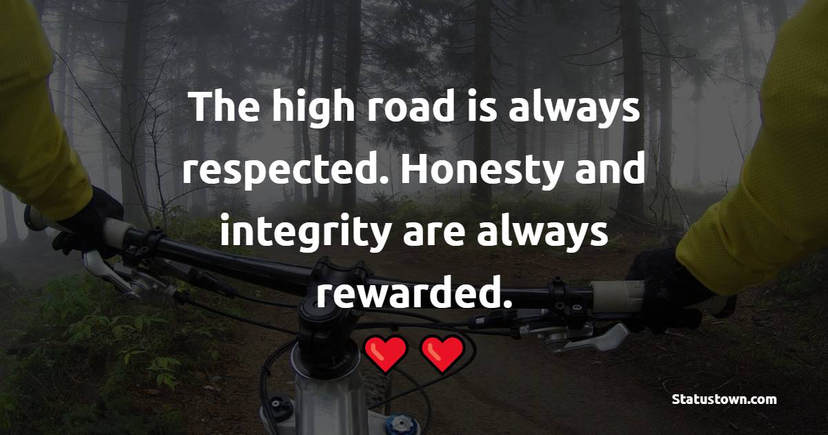 The high road is always respected. Honesty and integrity are always rewarded.