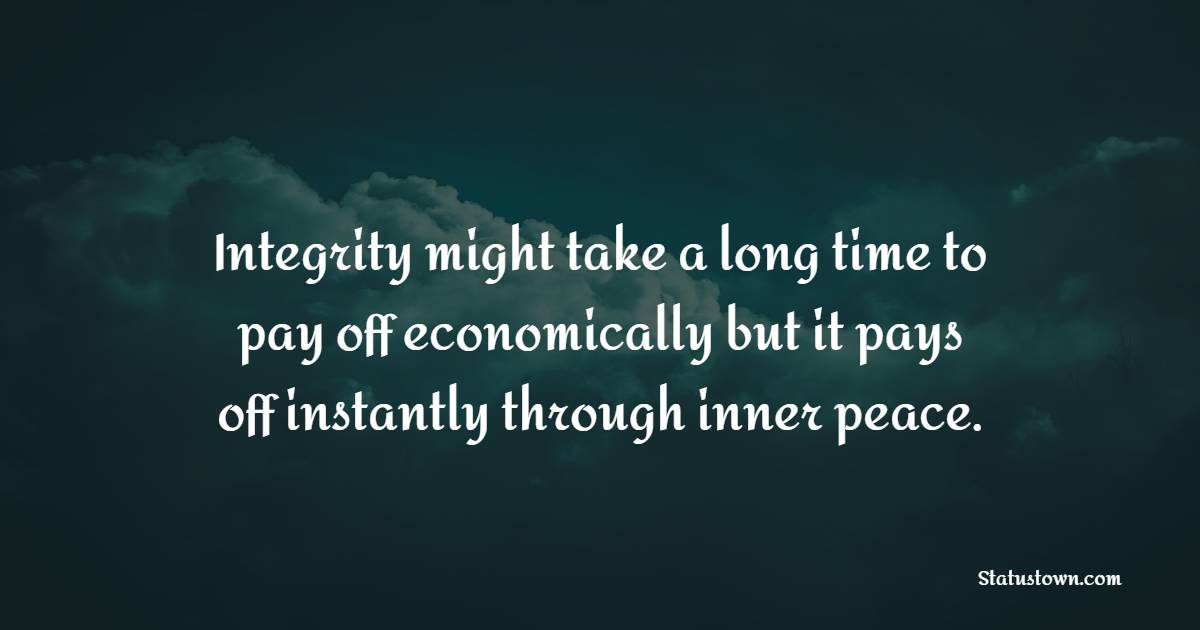 Integrity might take a long time to pay off economically but it pays off instantly through inner peace.