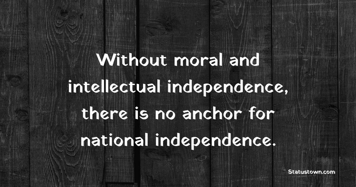 Without moral and intellectual independence, there is no anchor for national independence. - Intellectual Quotes 