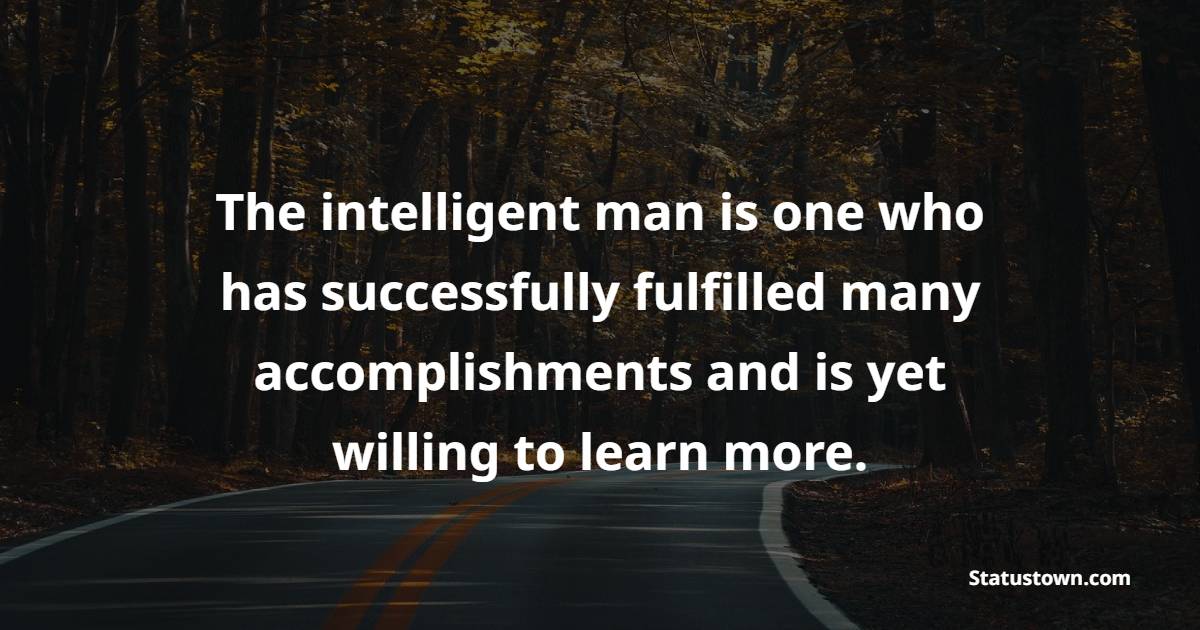 The intelligent man is one who has successfully fulfilled many accomplishments and is yet willing to learn more. - Intelligence Quotes