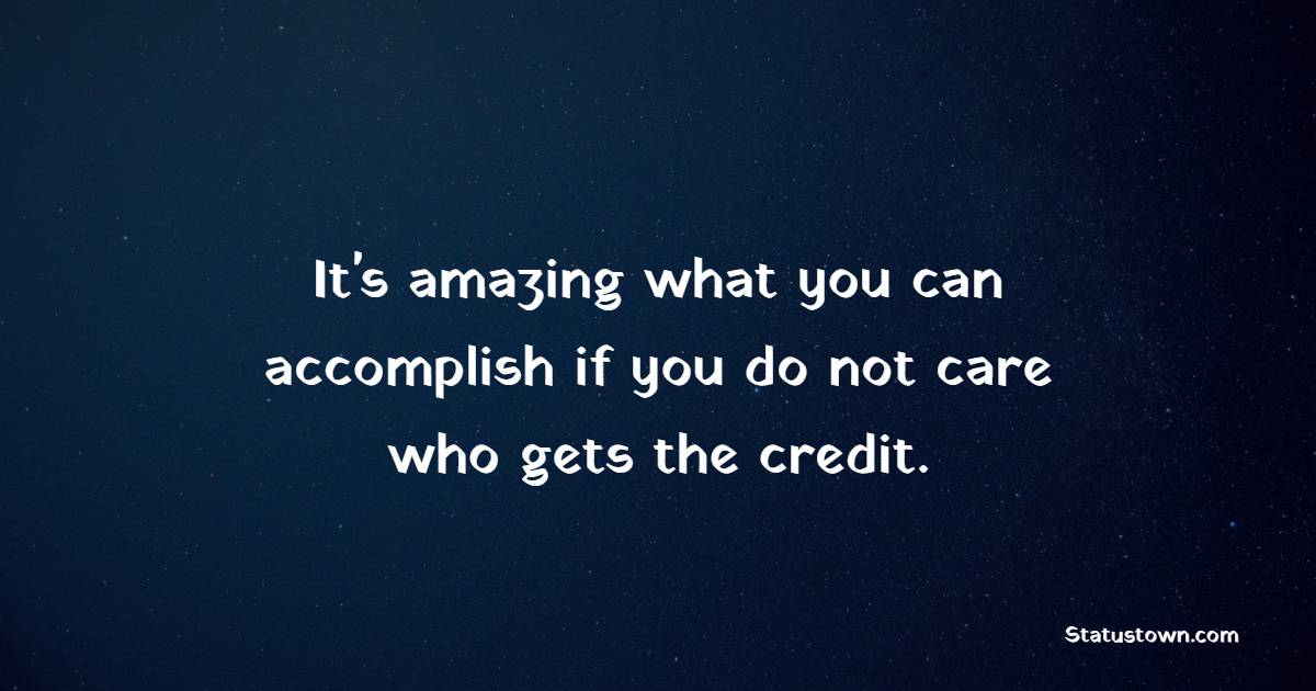 It's amazing what you can accomplish if you do not care who gets the credit.