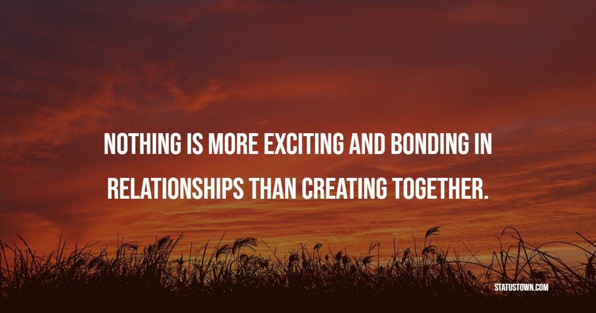 Nothing is more exciting and bonding in relationships than creating together.