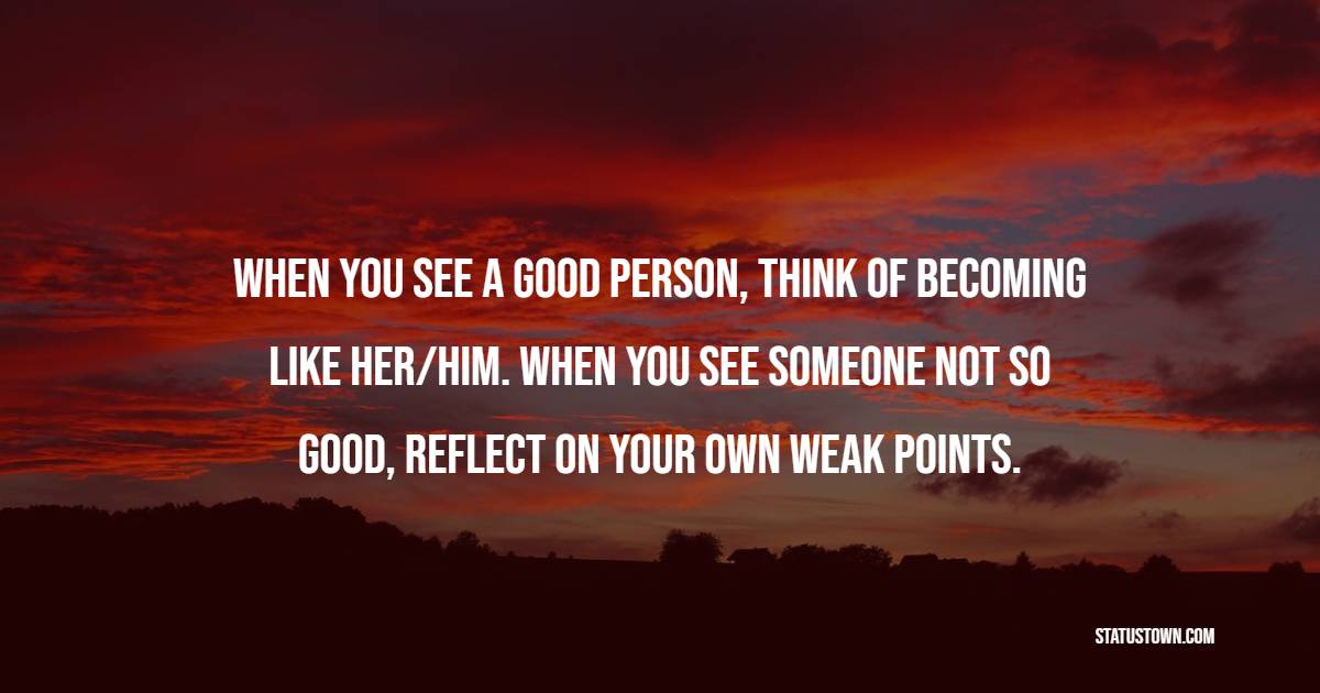 When you see a good person, think of becoming like her/him. When you see someone not so good, reflect on your own weak points. - Introspection Quotes
 