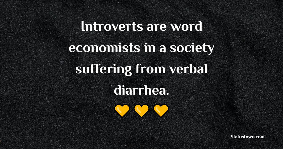 Introverts are word economists in a society suffering from verbal diarrhea.