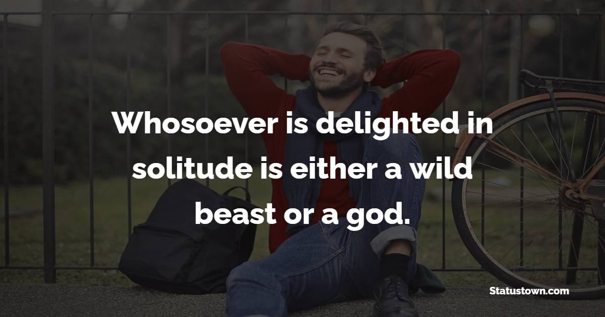 Whosoever is delighted in solitude is either a wild beast or a god. - Introvert Quotes
