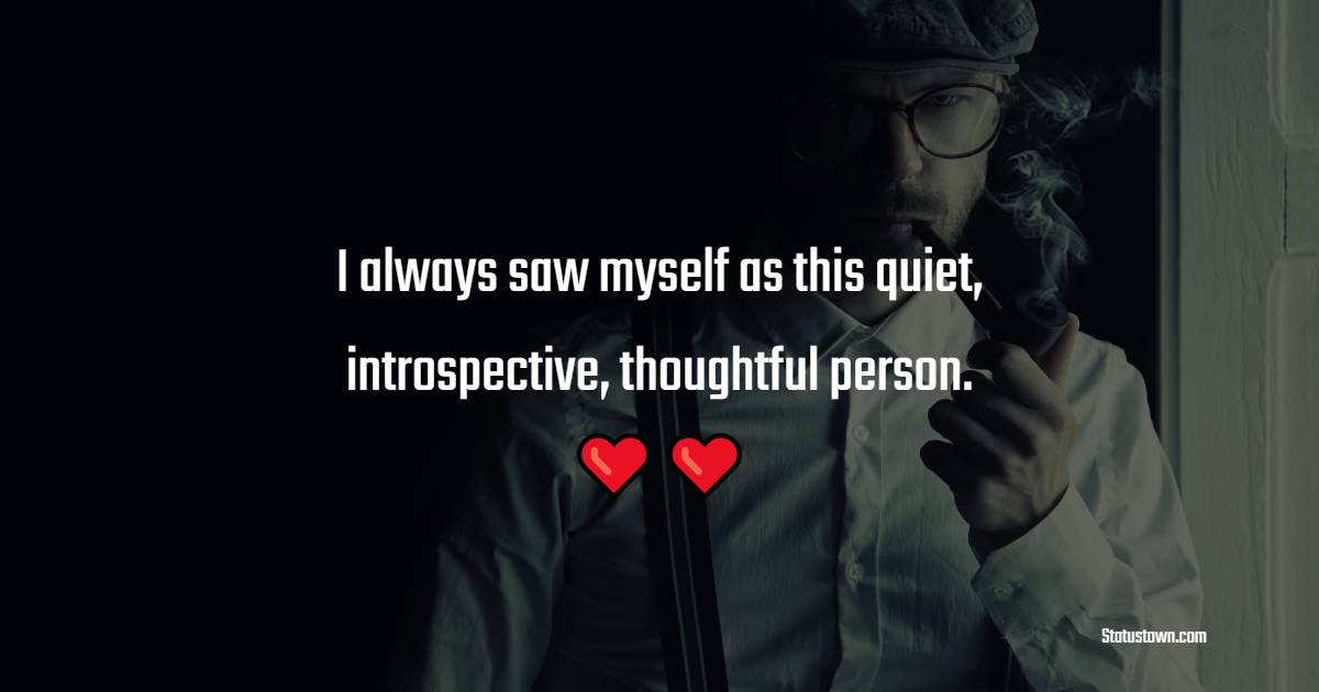 I always saw myself as this quiet, introspective, thoughtful person. - Introvert Quotes