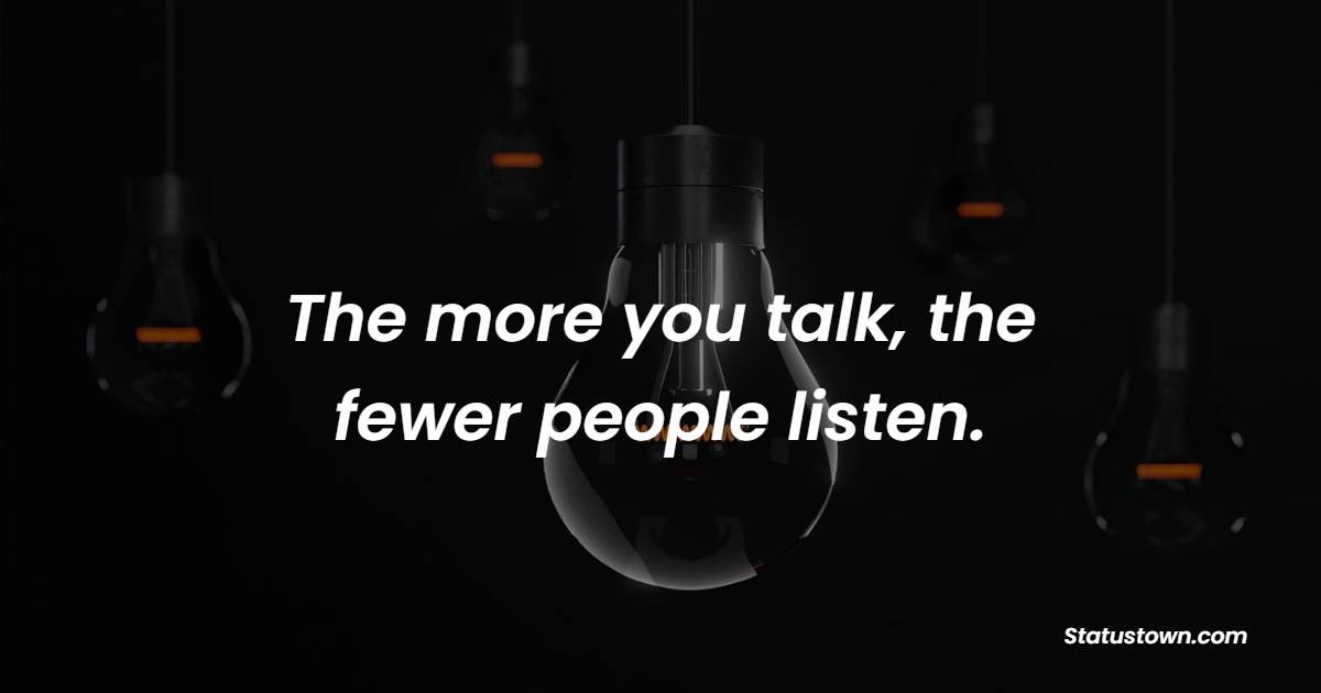 The more you talk, the fewer people listen.