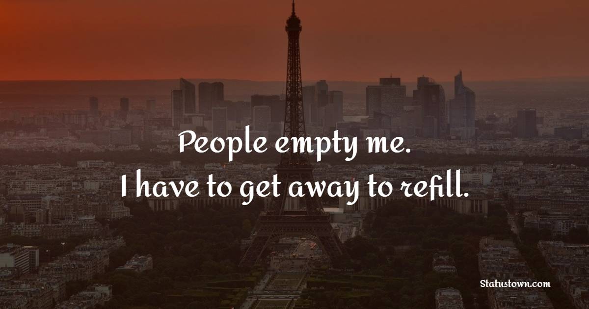People empty me. I have to get away to refill. - Introvert Quotes