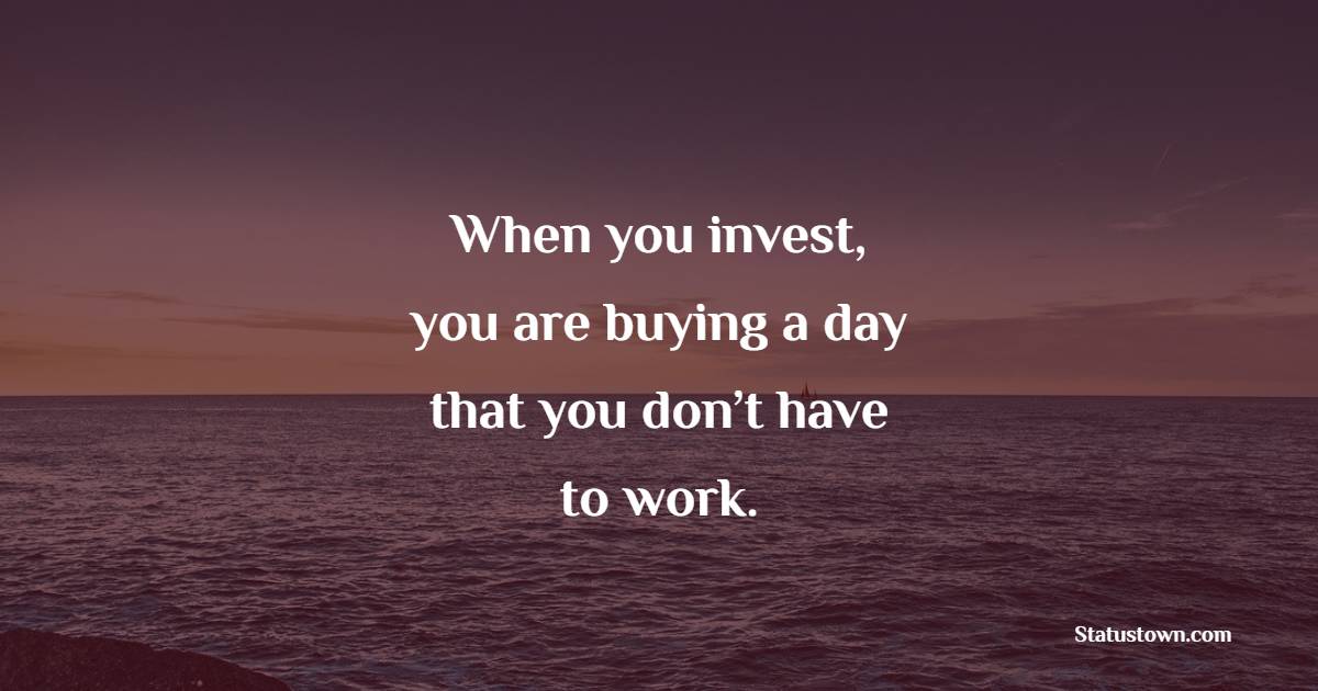 When you invest, you are buying a day that you don’t have to work. - Investment Quotes
 