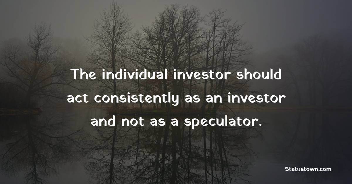The individual investor should act consistently as an investor and not as a speculator. - Investment Quotes
 