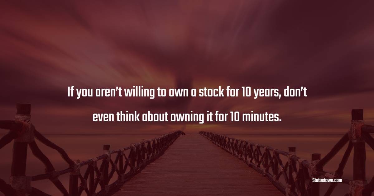 If you aren’t willing to own a stock for 10 years, don’t even think about owning it for 10 minutes. - Investment Quotes
 
