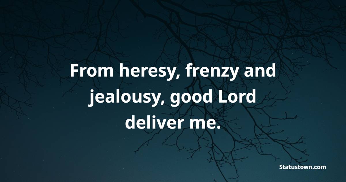 From heresy, frenzy and jealousy, good Lord deliver me. - Jealousy Quotes