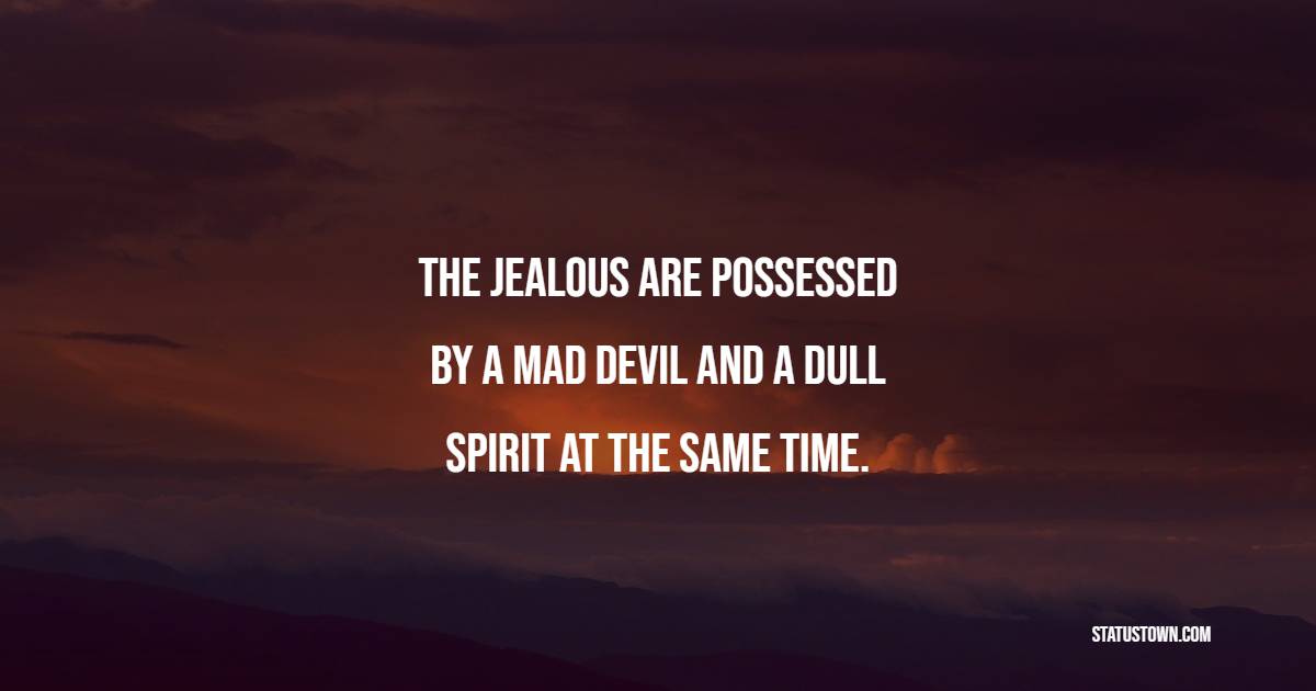 The jealous are possessed by a mad devil and a dull spirit at the same time.