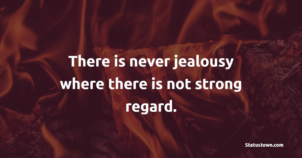 There is never jealousy where there is not strong regard.