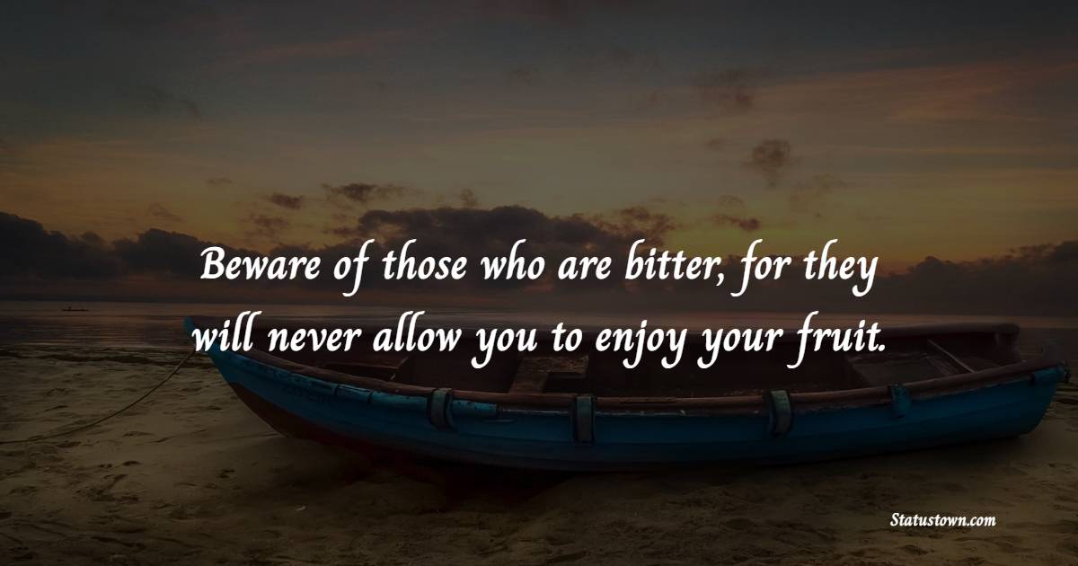 Beware of those who are bitter, for they will never allow you to enjoy your fruit. - Jealousy Quotes