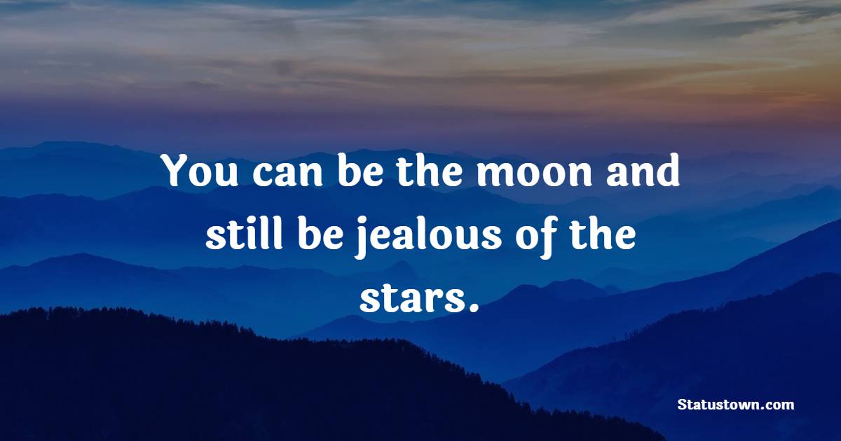 You can be the moon and still be jealous of the stars.