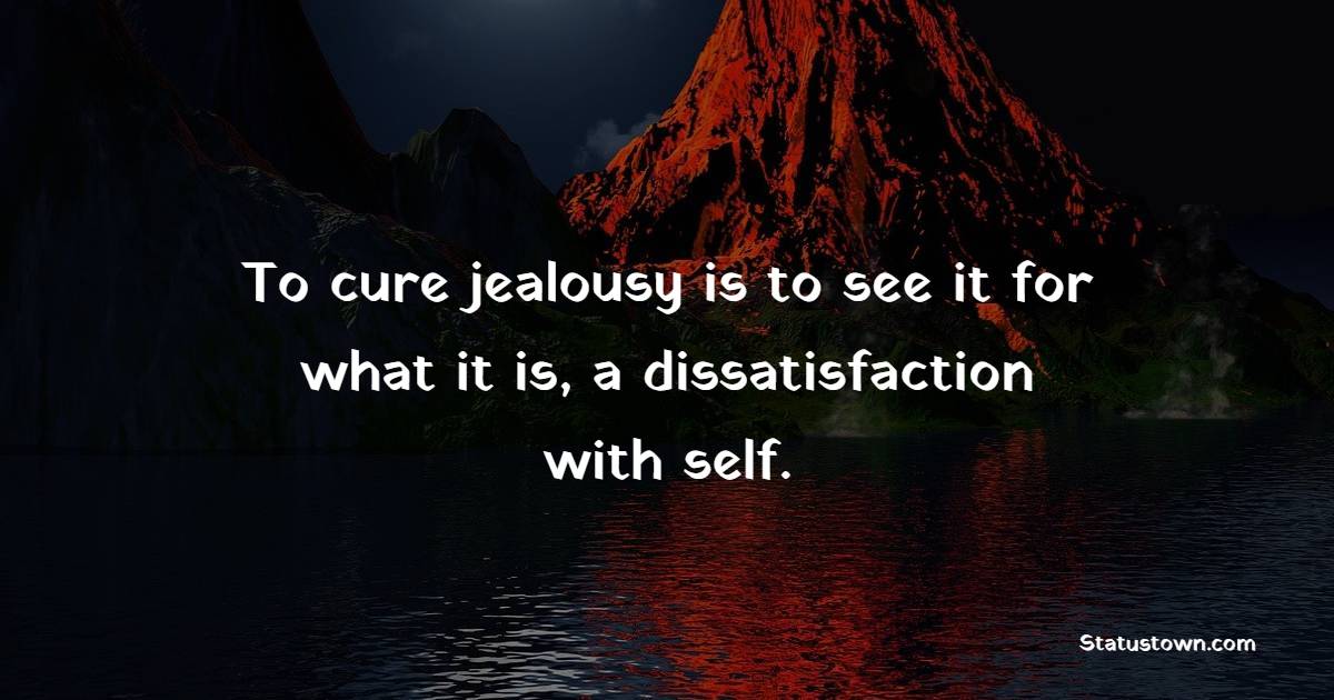 To cure jealousy is to see it for what it is, a dissatisfaction with self. - Jealousy Quotes