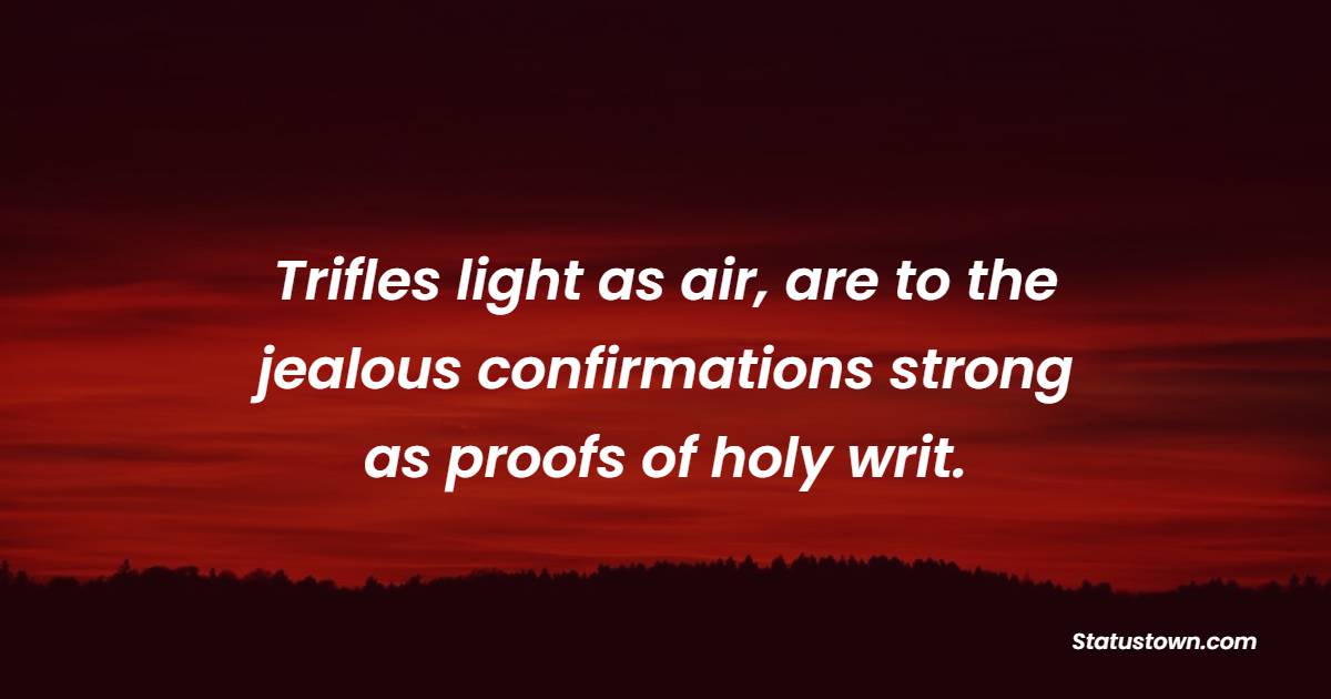 Trifles light as air, are to the jealous confirmations strong as proofs of holy writ. - Jealousy Quotes