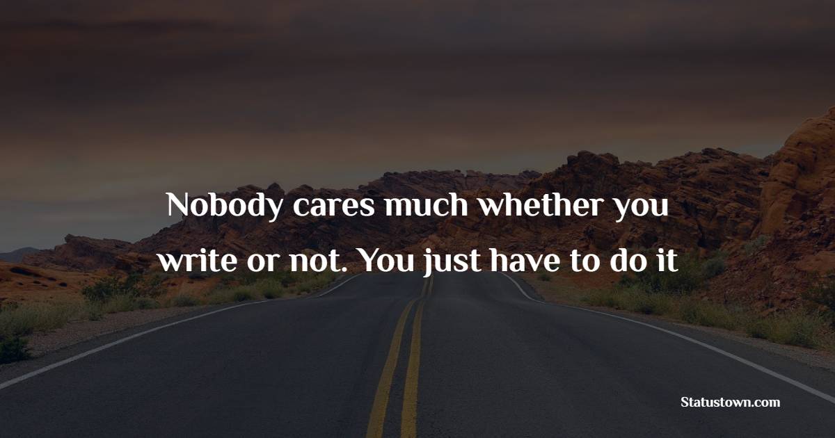Nobody cares much whether you write or not. You just have to do it - Journaling Quotes
 
