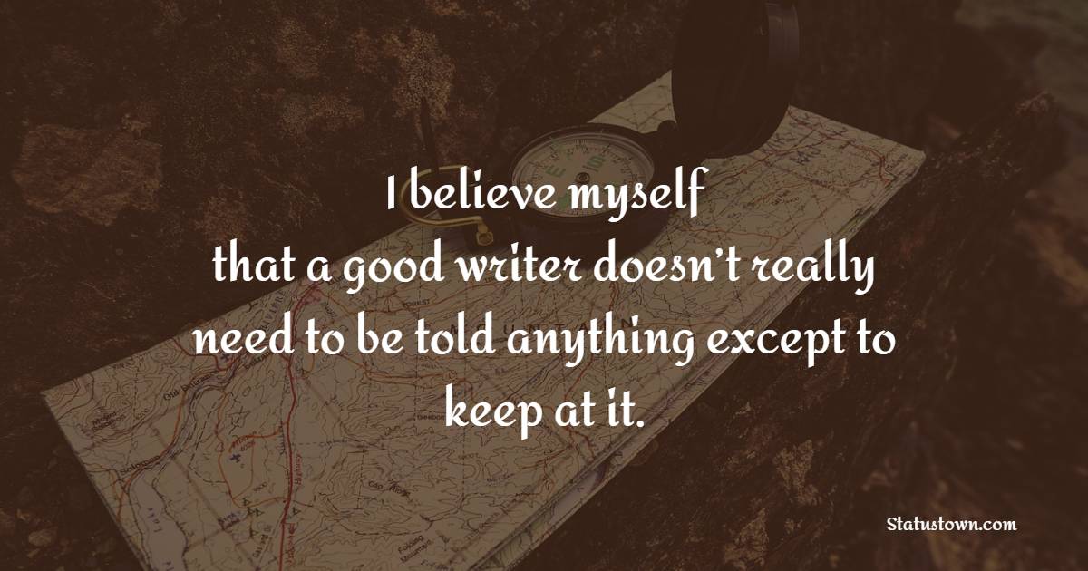 I believe myself that a good writer doesn’t really need to be told anything except to keep at it. - Journaling Quotes
 