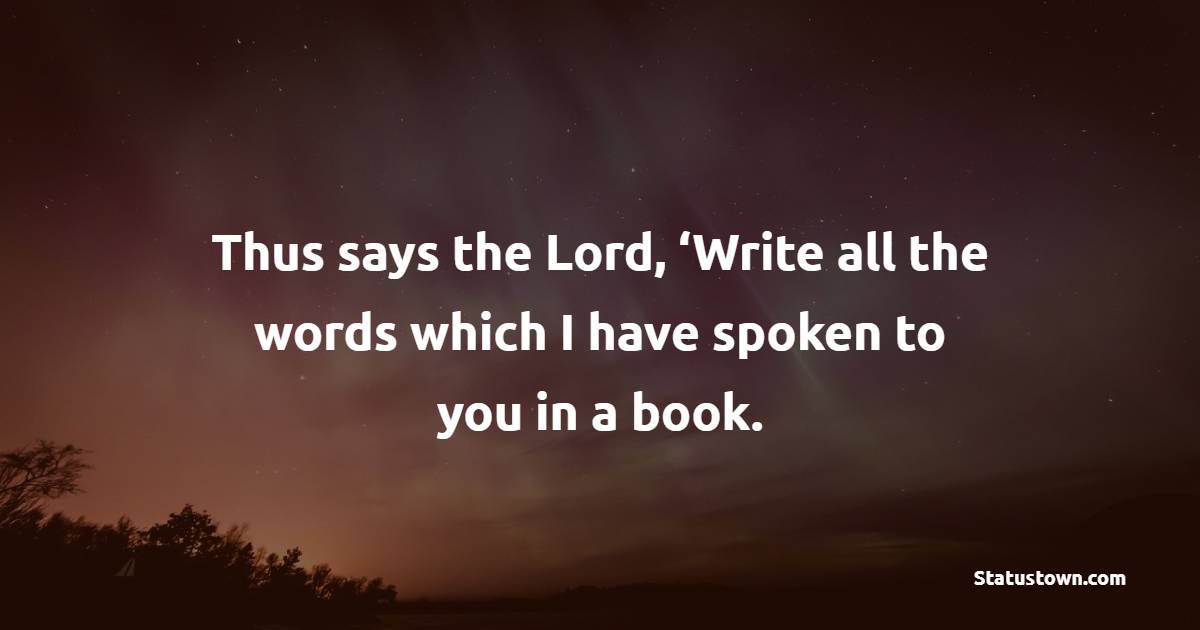 Thus says the Lord, ‘Write all the words which I have spoken to you in a book.