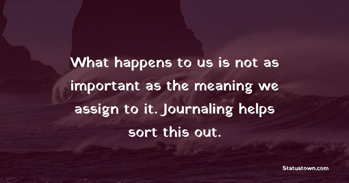What happens to us is not as important as the meaning we assign to it. Journaling helps sort this out. - Journaling Quotes
 