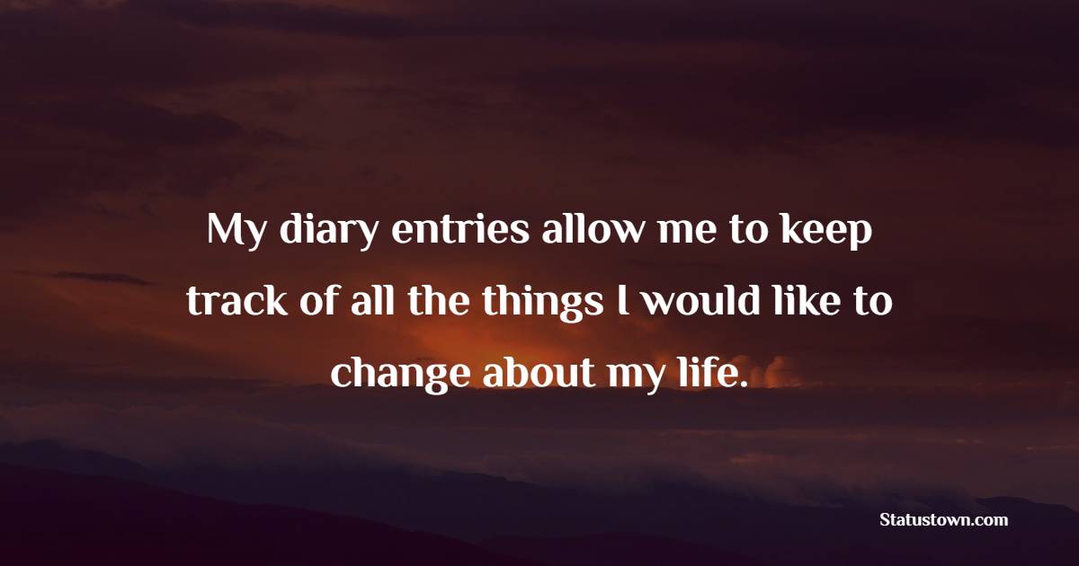 My diary entries allow me to keep track of all the things I would like to change about my life. - Journaling Quotes
 