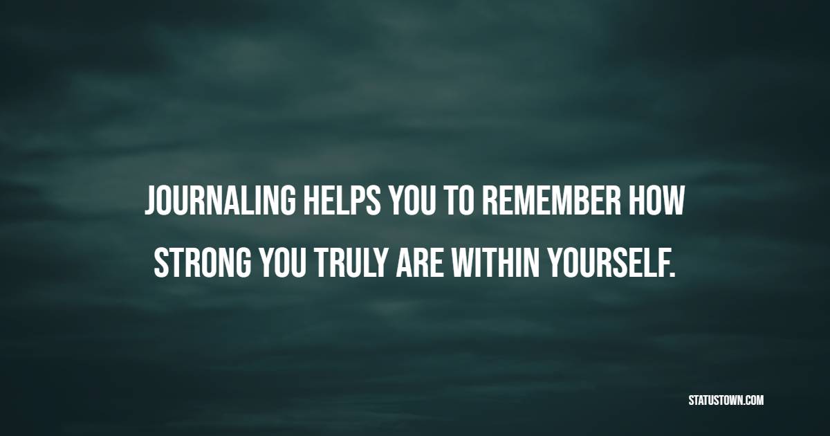 Journaling helps you to remember how strong you truly are within yourself. - Journaling Quotes
 