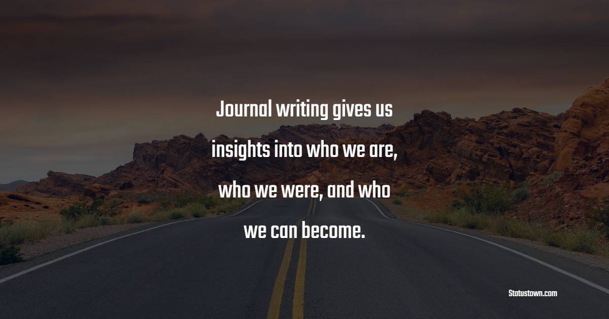 Journal writing gives us insights into who we are, who we were, and who we can become. - Journaling Quotes
 