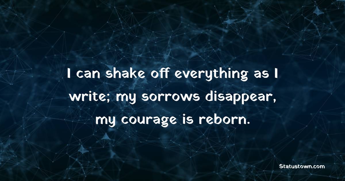 I can shake off everything as I write; my sorrows disappear, my courage is reborn. - Journaling Quotes
 