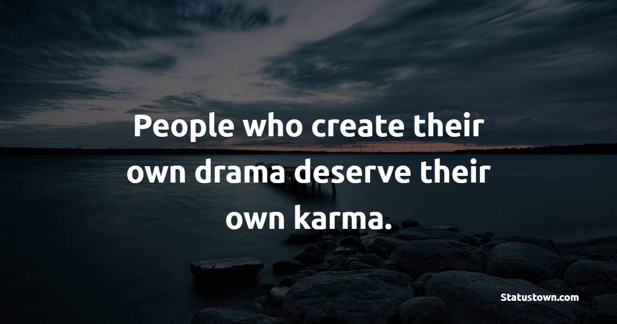 People who create their own drama deserve their own karma.