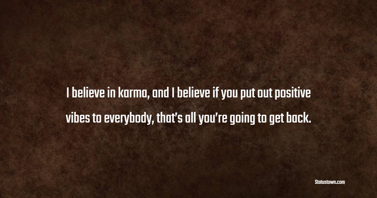 I believe in karma, and I believe if you put out positive vibes to everybody, that’s all you’re going to get back. - Karma Quotes 