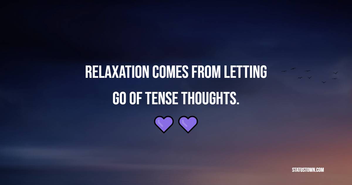 Relaxation comes from letting go of tense thoughts.