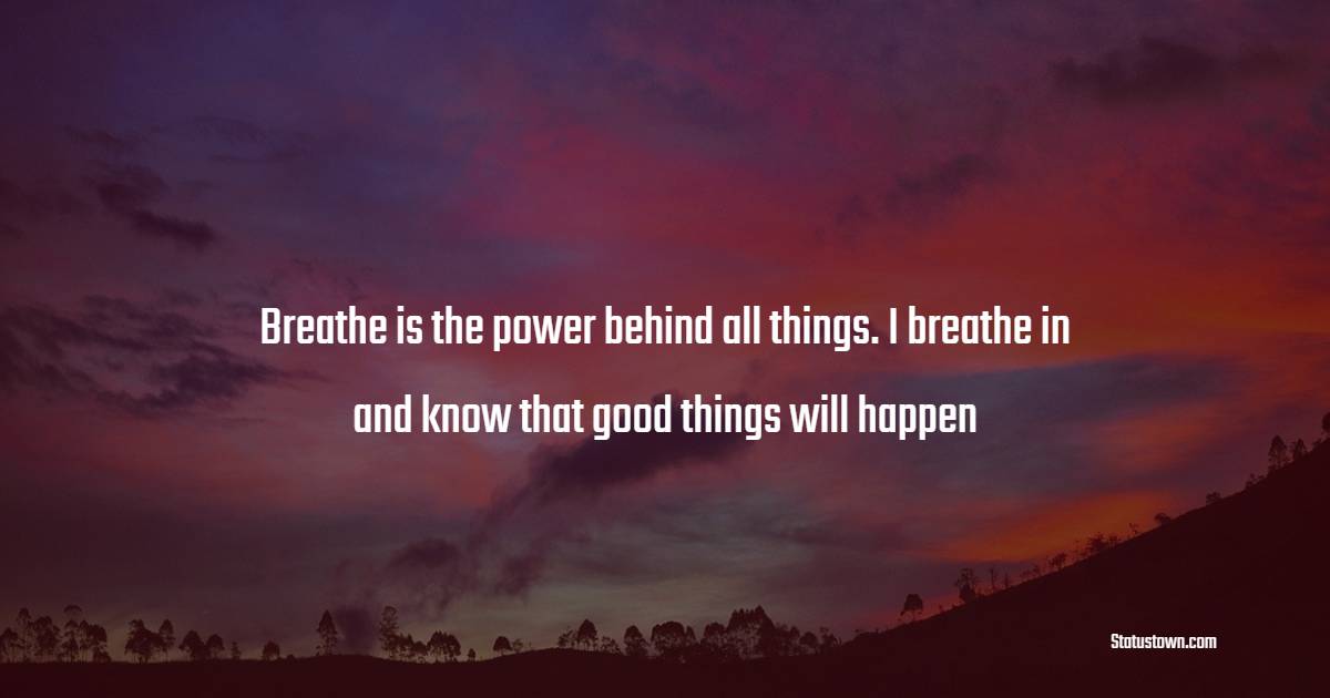 Breathe is the power behind all things. I breathe in and know that good things will happen - Keep Calm Quotes