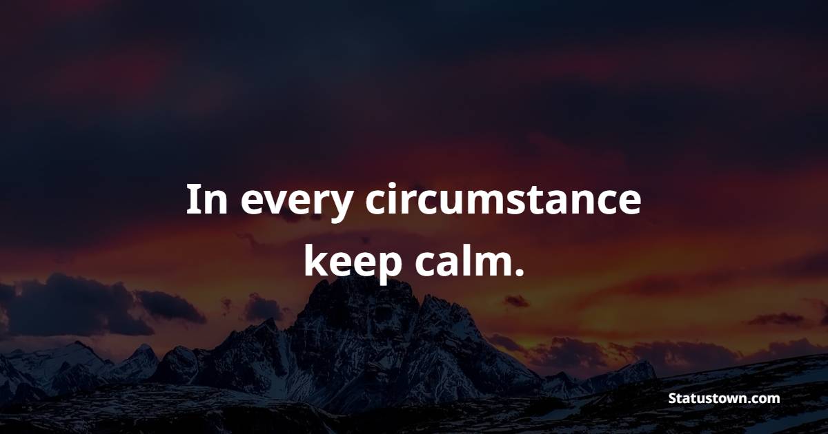 In every circumstance, keep calm.