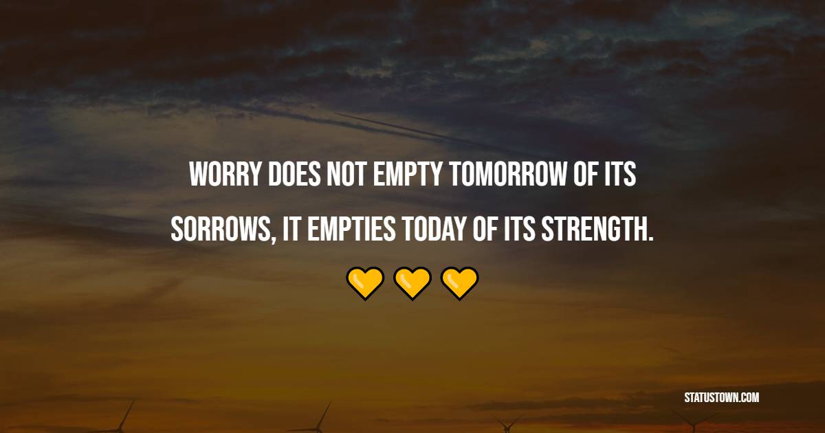 Worry does not empty tomorrow of its sorrows, it empties today of its strength. - Keep Calm Quotes