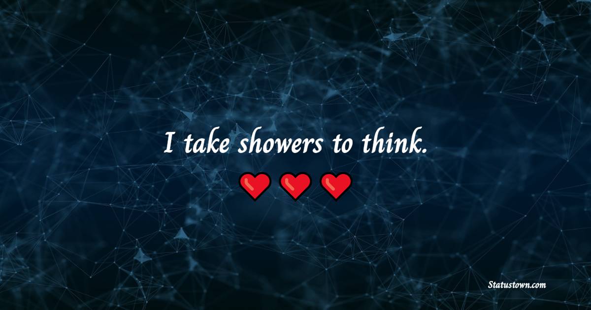I take showers to think.