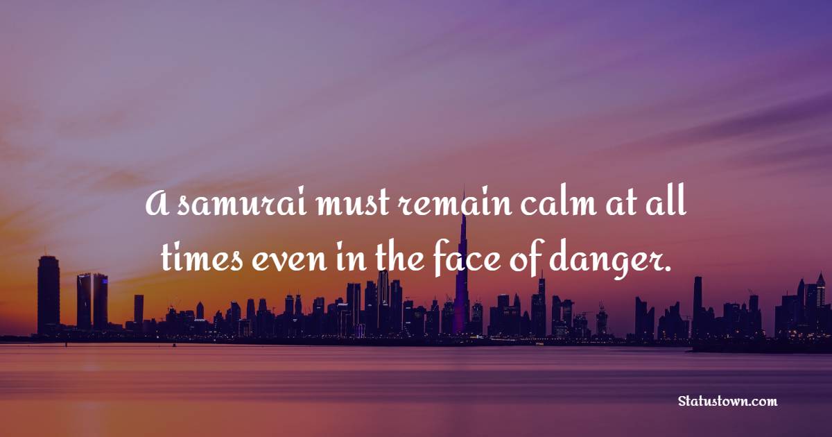 A samurai must remain calm at all times even in the face of danger. - Keep Calm Quotes