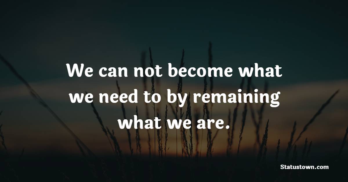 We can not become what we need to by remaining what we are. - Keep Moving Forward Quotes