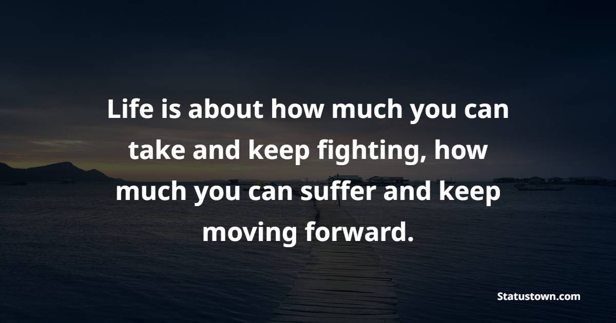 Life is about how much you can take and keep fighting, how much you can suffer and keep moving forward.