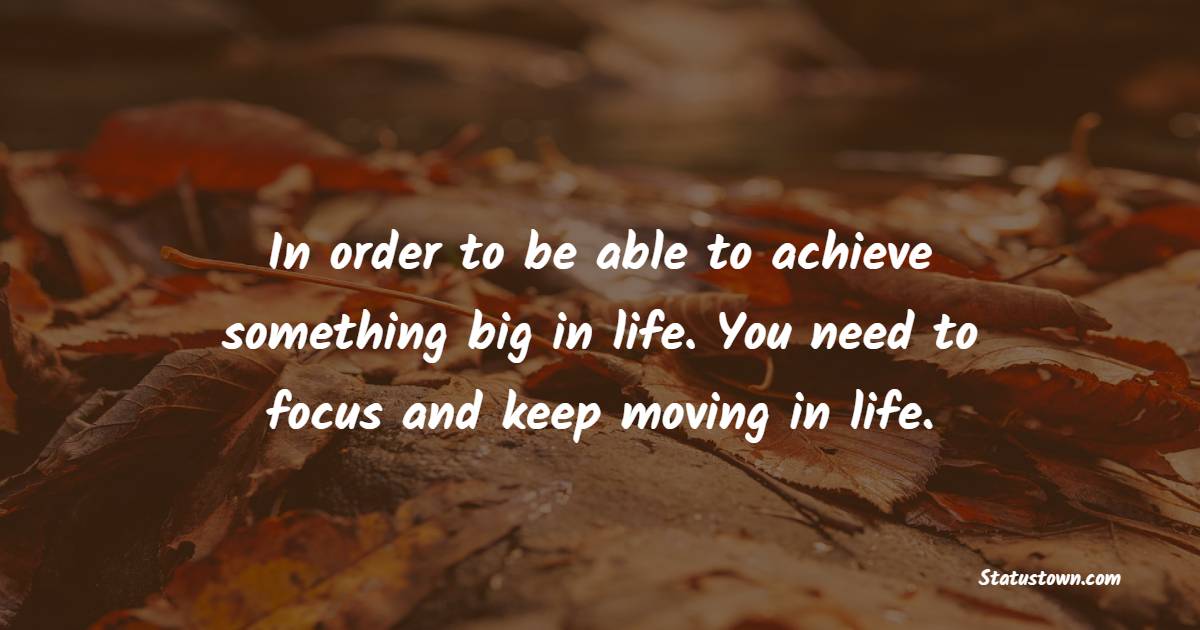 In order to be able to achieve something big in life. You need to focus and keep moving in life. - Keep Moving Forward Quotes