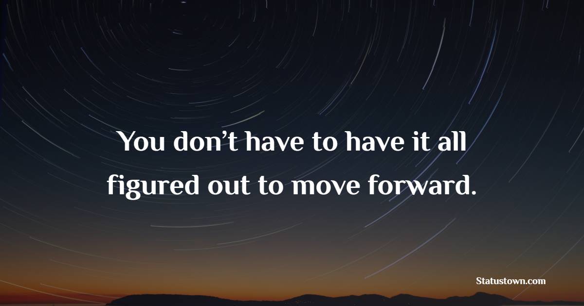 You don’t have to have it all figured out to move forward. - Keep Moving Forward Quotes