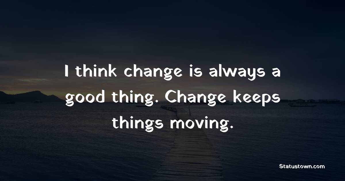 I think change is always a good thing. Change keeps things moving. - Keep Moving Forward Quotes